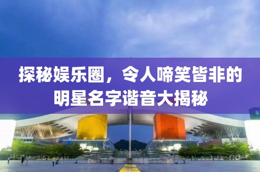 探秘娱乐圈，令人啼笑皆非的明星名字谐音大揭秘