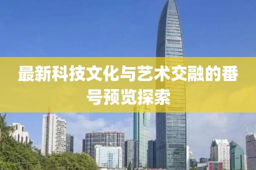 最新科技文化与艺术交融的番号预览探索