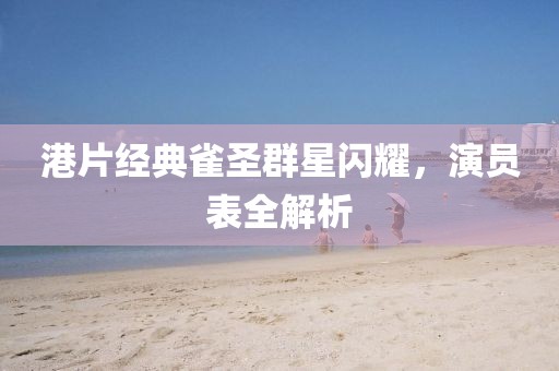 港片经典雀圣群星闪耀，演员表全解析