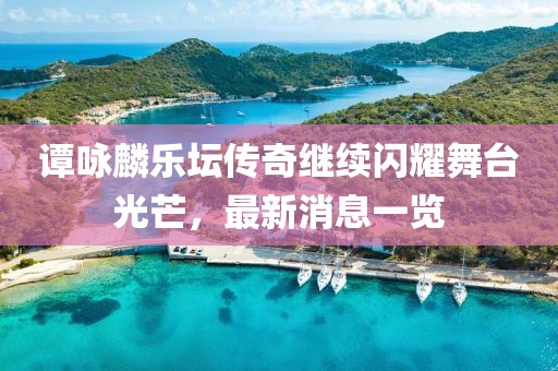 谭咏麟乐坛传奇继续闪耀舞台光芒，最新消息一览