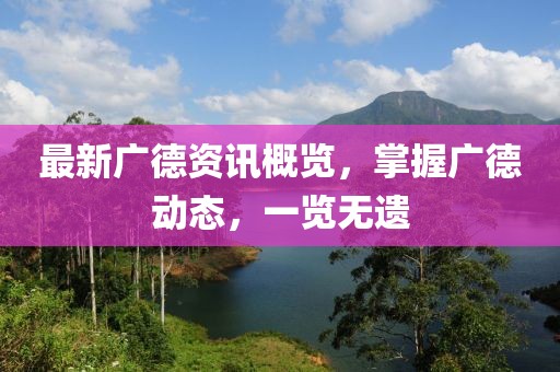 最新广德资讯概览，掌握广德动态，一览无遗