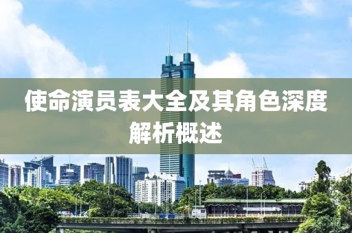 使命演员表大全及其角色深度解析概述