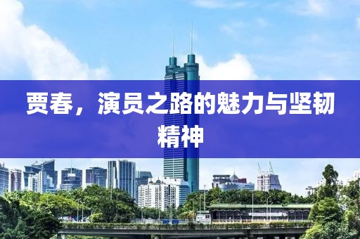 贾春，演员之路的魅力与坚韧精神