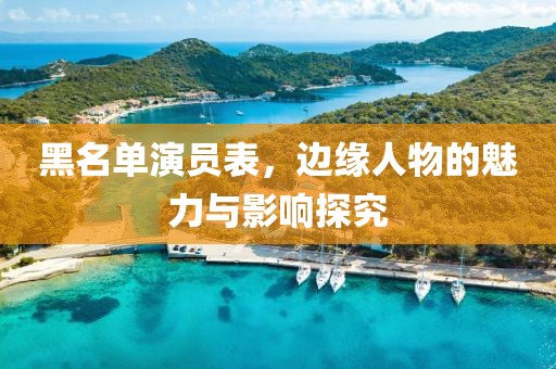 黑名单演员表，边缘人物的魅力与影响探究