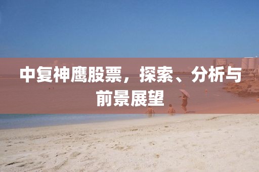 中复神鹰股票，探索、分析与前景展望
