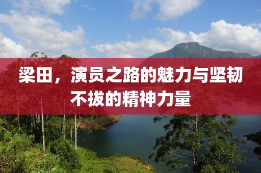 梁田，演员之路的魅力与坚韧不拔的精神力量