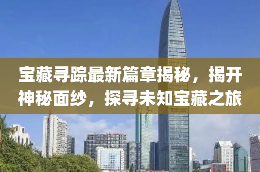 宝藏寻踪最新篇章揭秘，揭开神秘面纱，探寻未知宝藏之旅
