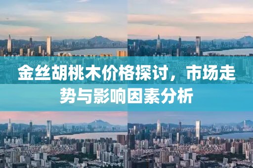 金丝胡桃木价格探讨，市场走势与影响因素分析