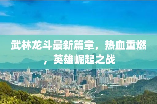武林龙斗最新篇章，热血重燃，英雄崛起之战