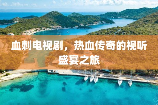 血刺电视剧，热血传奇的视听盛宴之旅