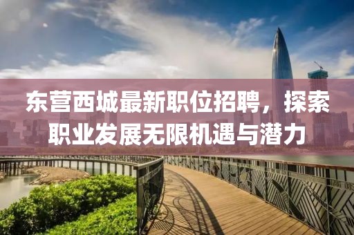 东营西城最新职位招聘，探索职业发展无限机遇与潜力