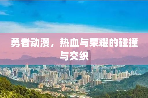 勇者动漫，热血与荣耀的碰撞与交织