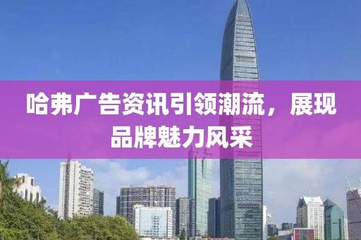 哈弗广告资讯引领潮流，展现品牌魅力风采
