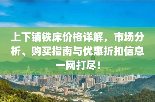 上下铺铁床价格详解，市场分析、购买指南与优惠折扣信息一网打尽！