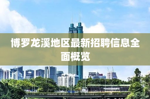 博罗龙溪地区最新招聘信息全面概览
