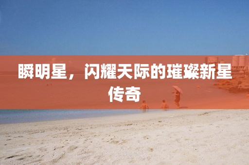 瞬明星，闪耀天际的璀璨新星传奇