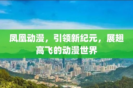 凤凰动漫，引领新纪元，展翅高飞的动漫世界