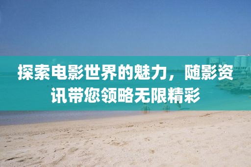 探索电影世界的魅力，随影资讯带您领略无限精彩