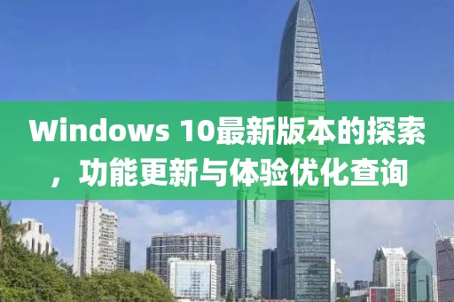 Windows 10最新版本的探索，功能更新与体验优化查询