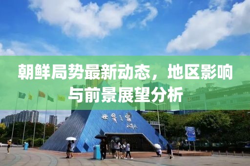 朝鲜局势最新动态，地区影响与前景展望分析