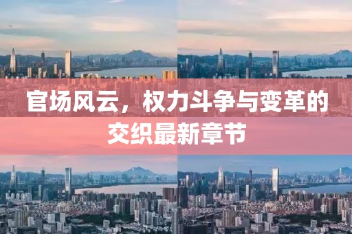 官场风云，权力斗争与变革的交织最新章节