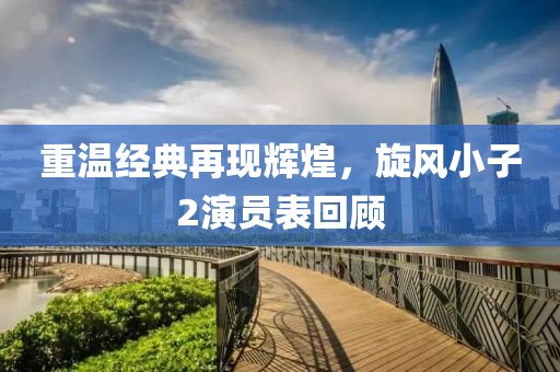 重温经典再现辉煌，旋风小子2演员表回顾