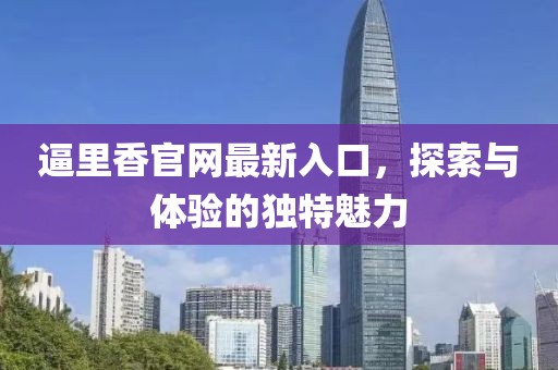 逼里香官网最新入口，探索与体验的独特魅力