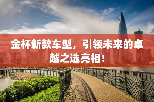 金杯新款车型，引领未来的卓越之选亮相！