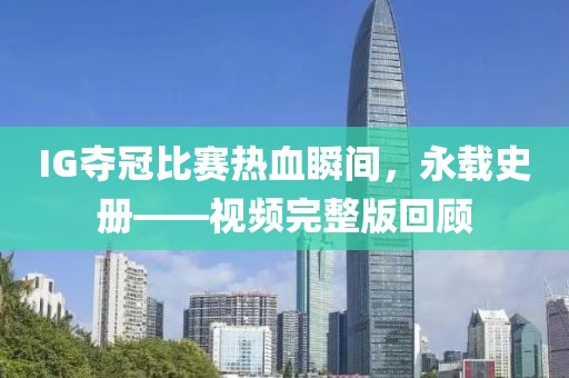 IG夺冠比赛热血瞬间，永载史册——视频完整版回顾