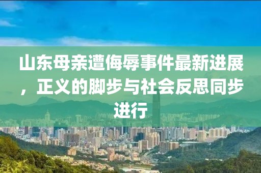 山东母亲遭侮辱事件最新进展，正义的脚步与社会反思同步进行