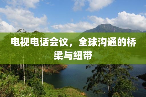 电视电话会议，全球沟通的桥梁与纽带