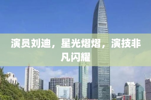 演员刘迪，星光熠熠，演技非凡闪耀