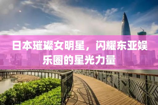 日本璀璨女明星，闪耀东亚娱乐圈的星光力量