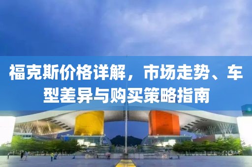 福克斯价格详解，市场走势、车型差异与购买策略指南