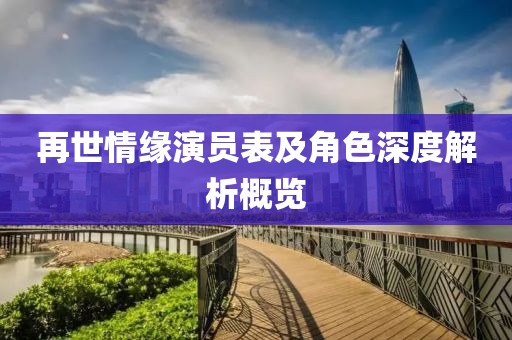 再世情缘演员表及角色深度解析概览