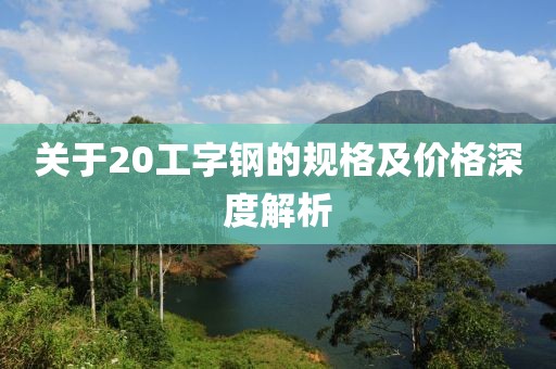 关于20工字钢的规格及价格深度解析