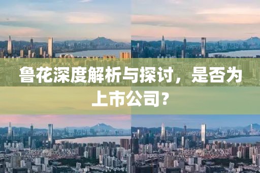 鲁花深度解析与探讨，是否为上市公司？