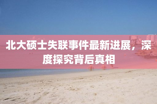 北大硕士失联事件最新进展，深度探究背后真相