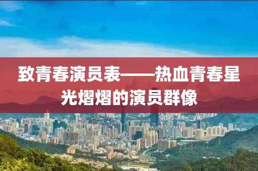 致青春演员表——热血青春星光熠熠的演员群像