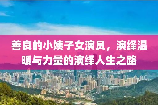 善良的小姨子女演员，演绎温暖与力量的演绎人生之路