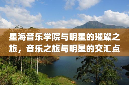 星海音乐学院与明星的璀璨之旅，音乐之旅与明星的交汇点