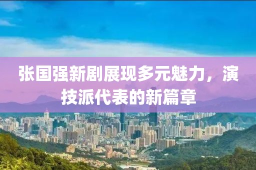 张国强新剧展现多元魅力，演技派代表的新篇章