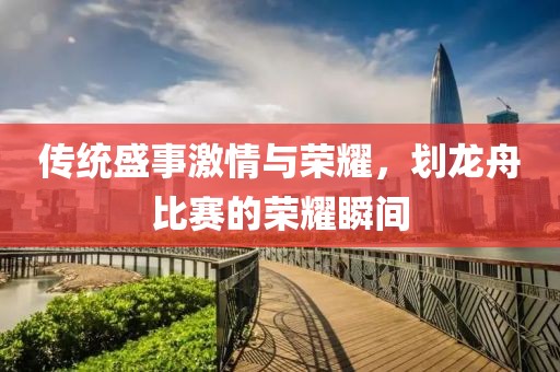 传统盛事激情与荣耀，划龙舟比赛的荣耀瞬间
