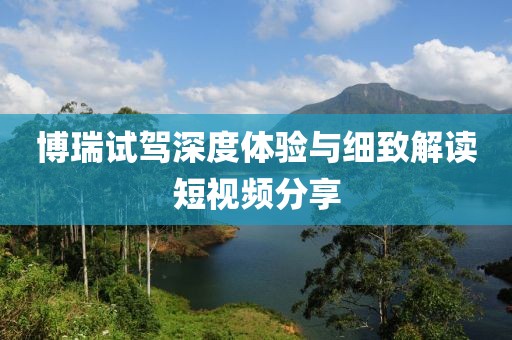 博瑞试驾深度体验与细致解读短视频分享