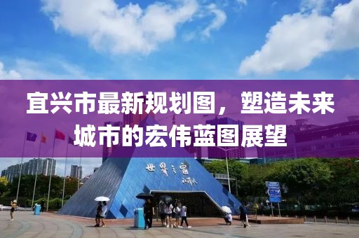 宜兴市最新规划图，塑造未来城市的宏伟蓝图展望
