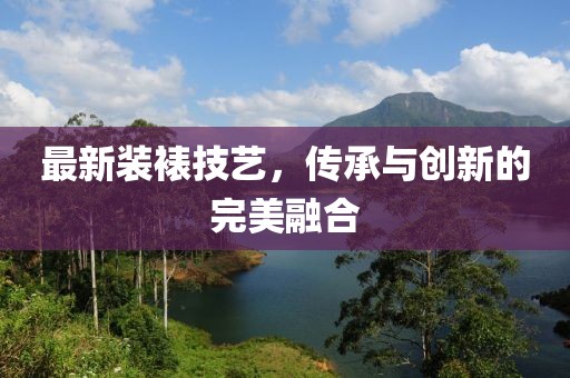 最新装裱技艺，传承与创新的完美融合