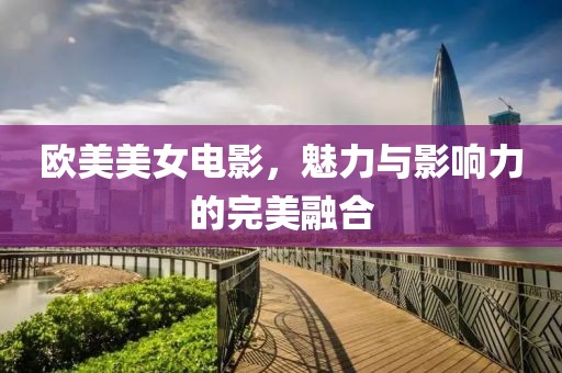 欧美美女电影，魅力与影响力的完美融合