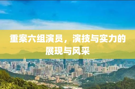 重案六组演员，演技与实力的展现与风采