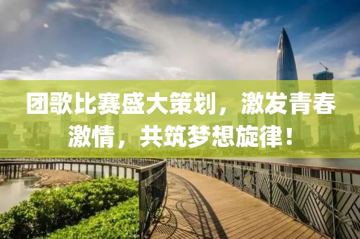 团歌比赛盛大策划，激发青春激情，共筑梦想旋律！
