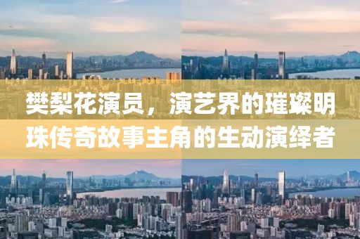 樊梨花演员，演艺界的璀璨明珠传奇故事主角的生动演绎者